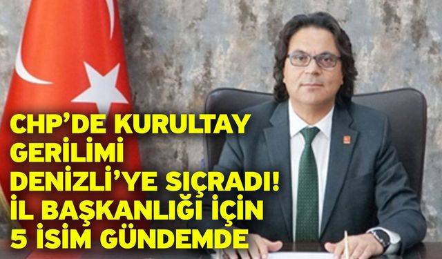CHP’de Kurultay Gerilimi Denizli’ye Sıçradı! İl Başkanlığı İçin 5 İsim Gündemde