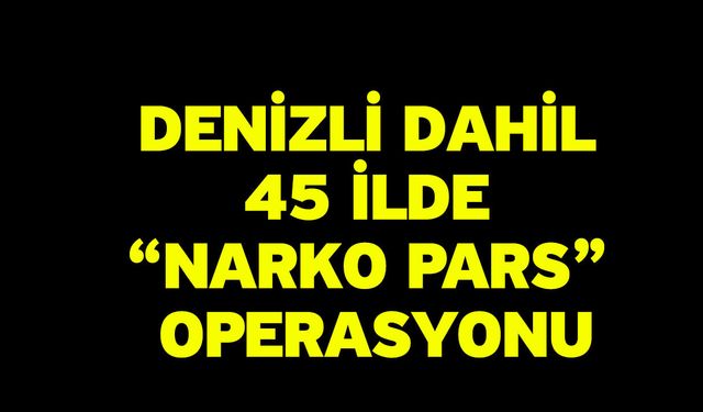 Denizli dahil 45 ilde “Narko Pars” Operasyonu