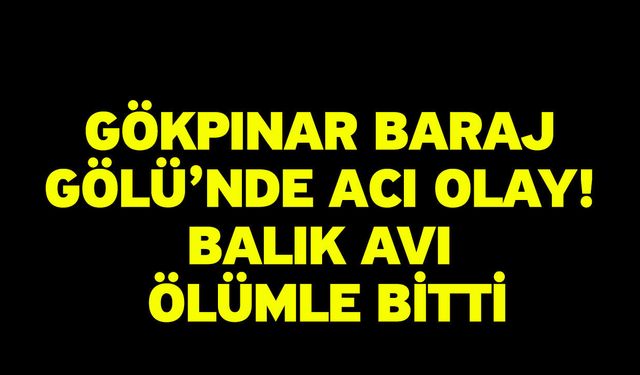 Gökpınar Baraj Gölü’nde Acı Olay! Balık Avı Ölümle Bitti