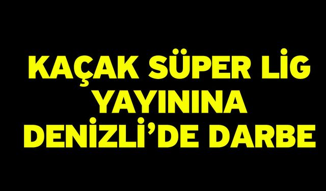 Kaçak Süper Lig Yayınına Denizli’de Darbe