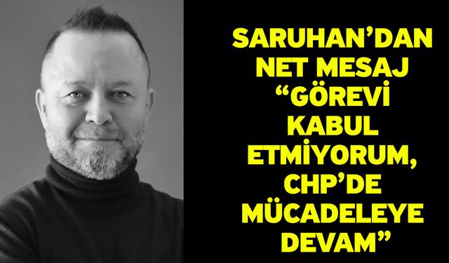 Saruhan’dan Net Mesaj “Görevi Kabul Etmiyorum, CHP’de Mücadeleye Devam”