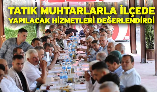 Tatık muhtarlarla ilçede yapılacak hizmetleri değerlendirdi