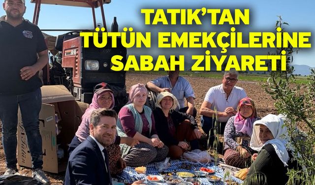 Tatık’tan Tütün Emekçilerine Sabah Ziyareti