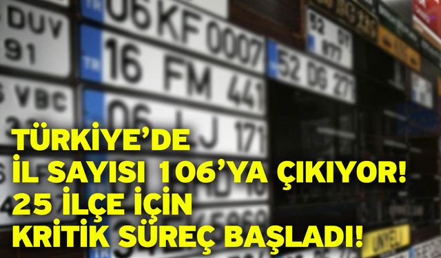 Türkiye’de il sayısı 106’ya çıkıyor! 25 ilçe için kritik süreç başladı!