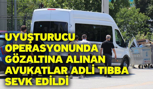 Uyuşturucu operasyonunda gözaltına alınan avukatlar adli tıbba sevk edildi