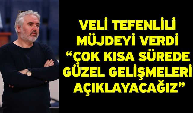 Veli Tefenlili Müjdeyi Verdi “Çok Kısa Sürede Güzel Gelişmeleri Açıklayacağız”