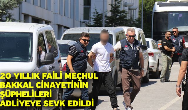20 Yıllık Faili Meçhul Bakkal Cinayetinin Şüphelileri Adliyeye Sevk Edildi