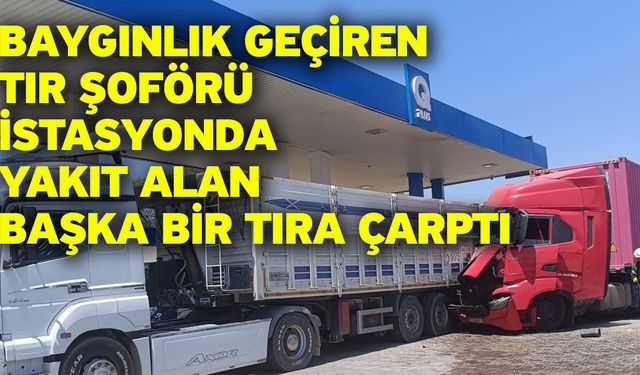 Baygınlık geçiren tır şoförü istasyonda yakıt alan başka bir tıra çarptı