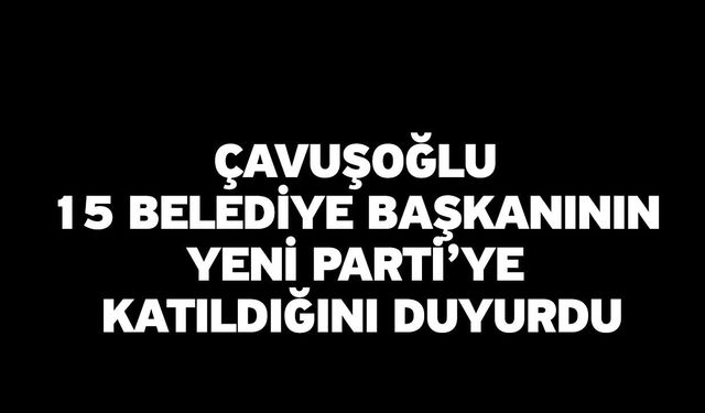 Çavuşoğlu 15 Belediye Başkanının Yeni Parti’ye Katıldığını Duyurdu