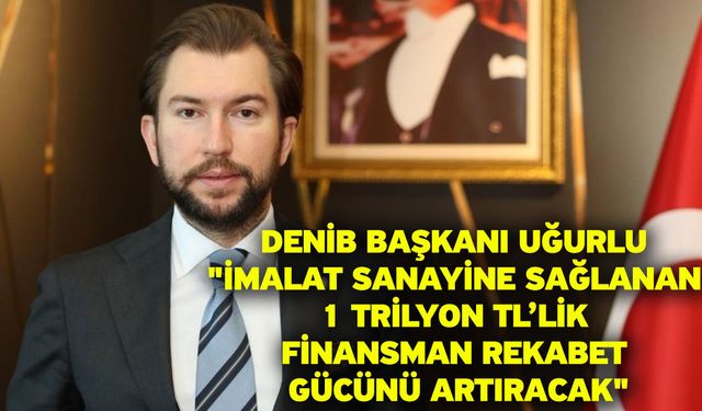 DENİB Başkanı Uğurlu "İmalat sanayine sağlanan 1 trilyon TL’lik finansman rekabet gücünü artıracak"