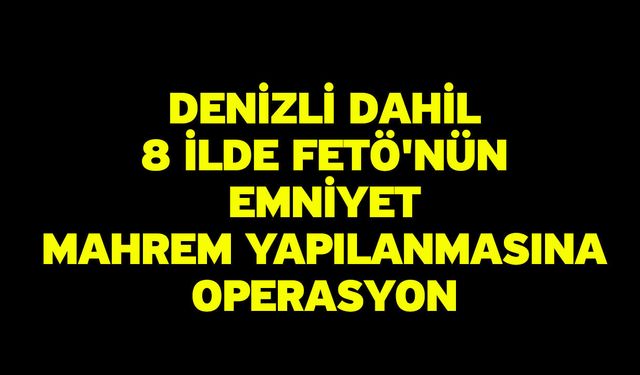 Denizli dahil 8 ilde FETÖ'nün emniyet mahrem yapılanmasına operasyon