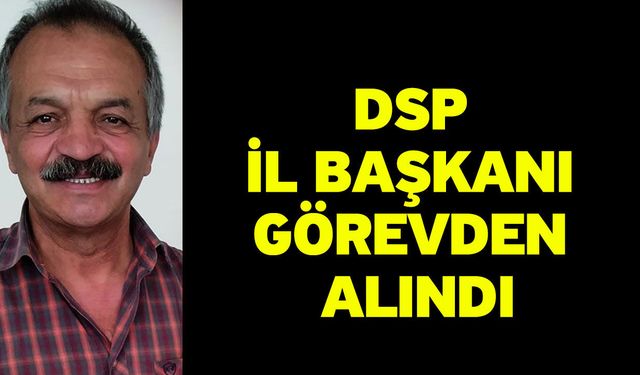 DSP İl Başkanı Görevden Alındı