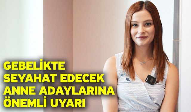 Gebelikte seyahat edecek anne adaylarına önemli uyarı