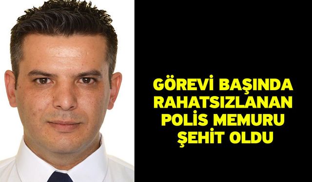 Görevi başında rahatsızlanan polis memuru şehit oldu