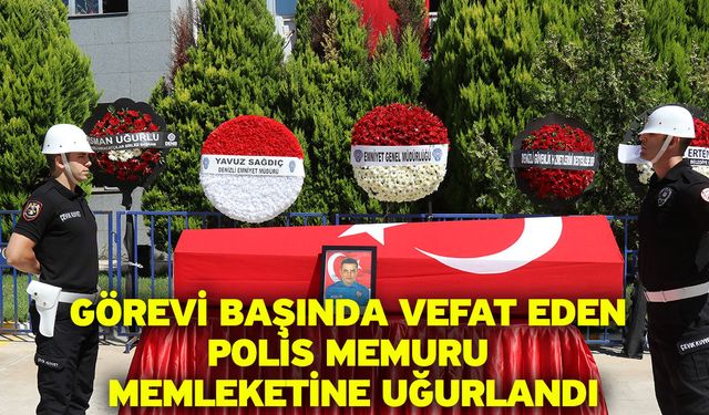 Görevi başında vefat eden polis memuru memleketine uğurlandı