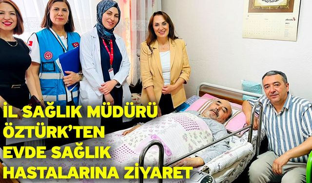İl Sağlık Müdürü Öztürk’ten evde sağlık hastalarına ziyaret