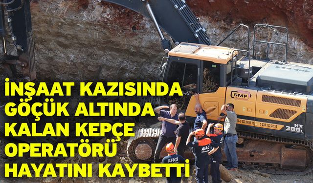 İnşaat kazısında göçük altında kalan kepçe operatörü hayatını kaybetti