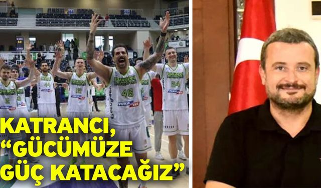 Katrancı, “Gücümüze güç katacağız”