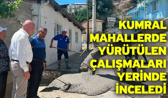 Kumral mahallerde yürütülen çalışmaları yerinde inceledi