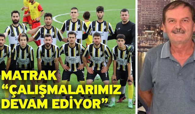Matrak “Çalışmalarımız devam ediyor"