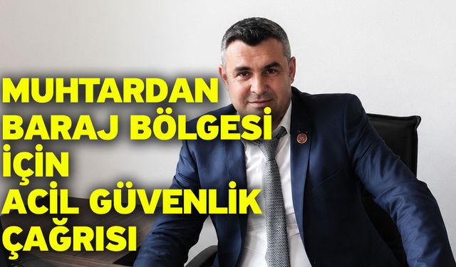 Muhtardan Baraj Bölgesi İçin Acil Güvenlik Çağrısı