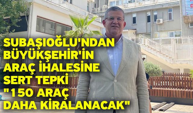 Subaşıoğlu'ndan Büyükşehir'in Araç İhalesine Sert Tepki "150 Araç Daha Kiralanacak"