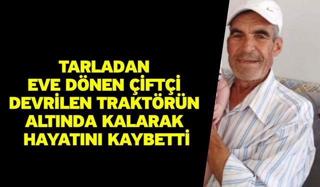 Tarladan eve dönen çiftçi devrilen traktörün altında kalarak hayatını kaybetti