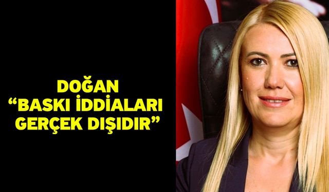 Doğan; "Baskı iddiaları gerçek dışıdır"