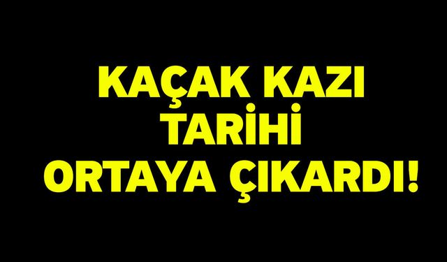 Kaçak kazı tarihi ortaya çıkardı!