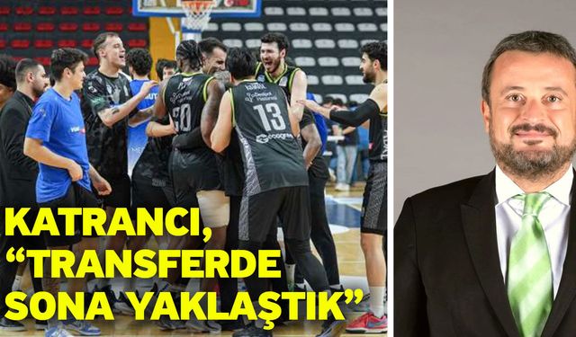 Katrancı, “Transferde sona yaklaştık”