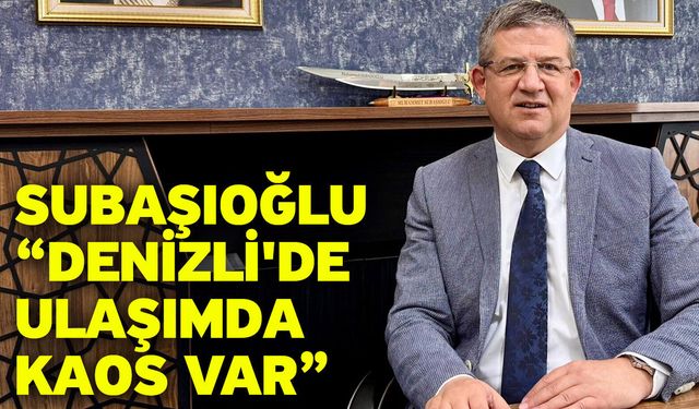 Subaşıoğlu “Denizli'de ulaşımda kaos var”