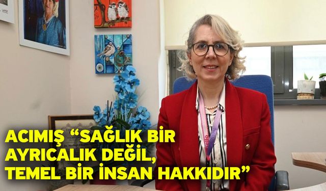 Acımış “Sağlık Bir Ayrıcalık Değil, Temel Bir İnsan Hakkıdır”