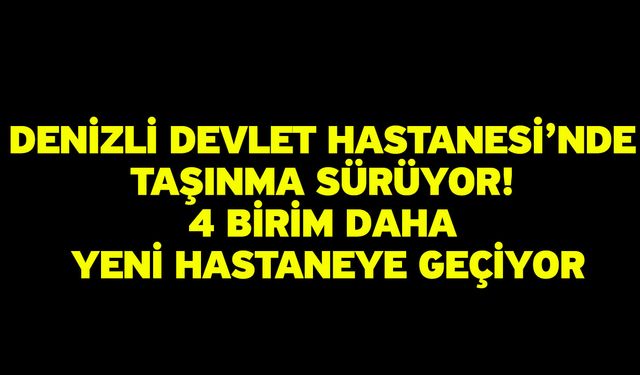Denizli Devlet Hastanesi’nde taşınma sürüyor! 4 birim daha yeni hastaneye geçiyor