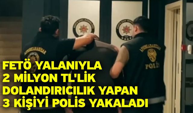 FETÖ yalanıyla 2 milyon TL'lik dolandırıcılık yapan 3 kişiyi polis yakaladı