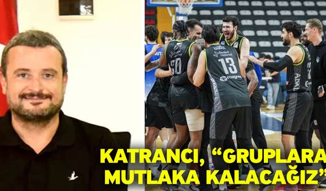 Katrancı, “Gruplara mutlaka kalacağız”