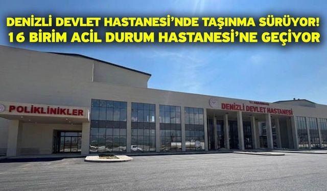 Denizli Devlet Hastanesi’nde Taşınma Sürüyor! 16 Birim Acil Durum Hastanesi’ne Geçiyor