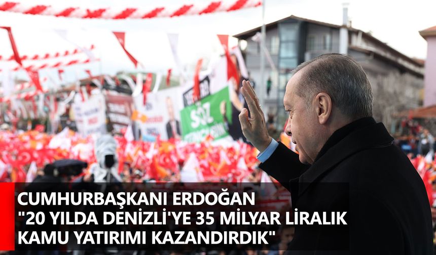 Cumhurbaşkanı Erdoğan "20 yılda Denizli'ye 35 milyar liralık kamu yatırımı kazandırdık"