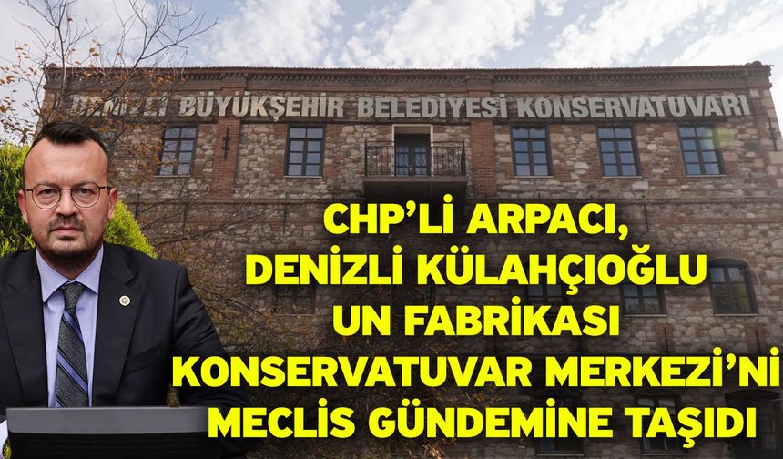 CHP’li Arpacı, Denizli Külahçıoğlu Un Fabrikası Konservatuvar Merkezi’ni Meclis Gündemine Taşıdı