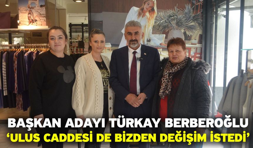 Başkan Adayı Türkay Berberoğlu, ‘Ulus Caddesi de bizden değişim istedi’
