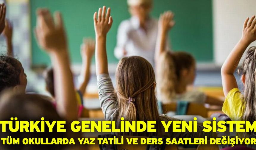 Türkiye genelinde yeni sistem: Tüm okullarda yaz tatili ve ders saatleri değişiyor