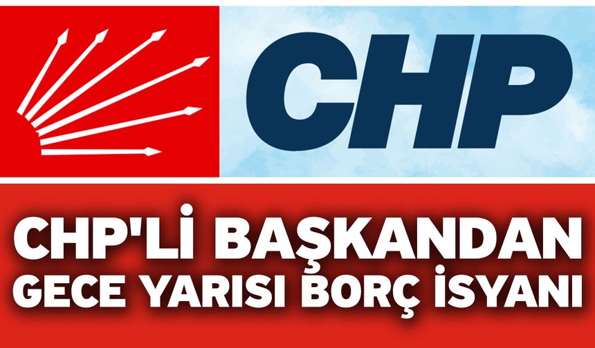 CHP'li Başkandan Gece Yarısı Borç İsyanı