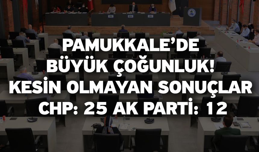 Pamukkale’de büyük çoğunluk! Kesin Olmayan Sonuçlar CHP: 25 AK Parti: 12