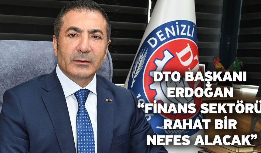 DTO Başkanı Erdoğan “Finans sektörü rahat bir nefes alacak”