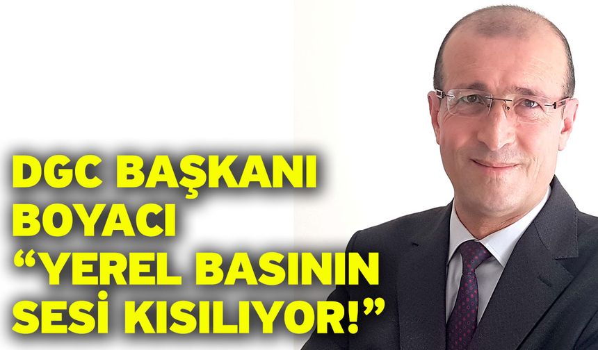 DGC Başkanı Boyacı “Yerel Basının Sesi Kısılıyor!”