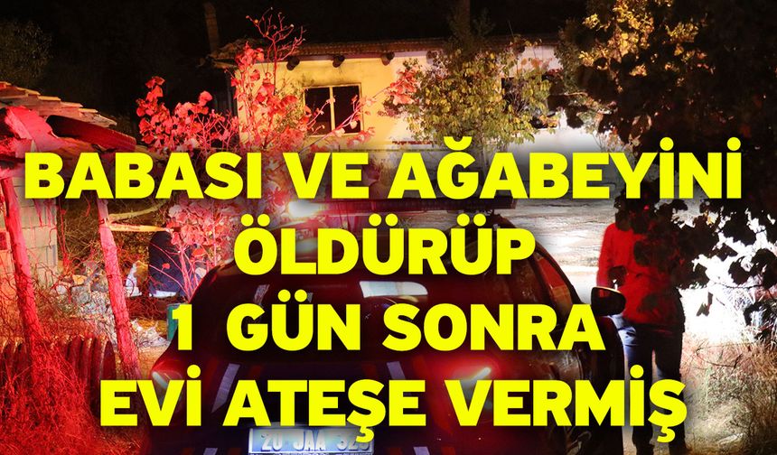 Babası ve ağabeyini öldürüp 1 gün sonra evi ateşe vermiş