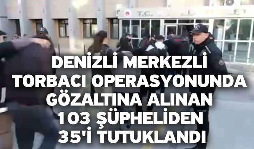 Denizli merkezli torbacı operasyonunda gözaltına alınan 103 şüpheliden 35'i tutuklandı