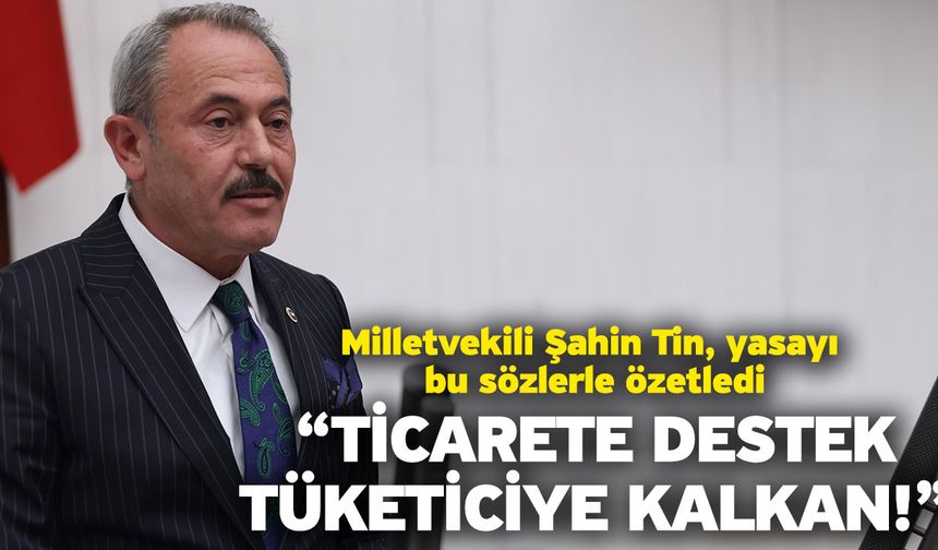 Milletvekili Şahin Tin, yasayı bu sözlerle özetledi “Ticarete Destek Tüketiciye Kalkan!”