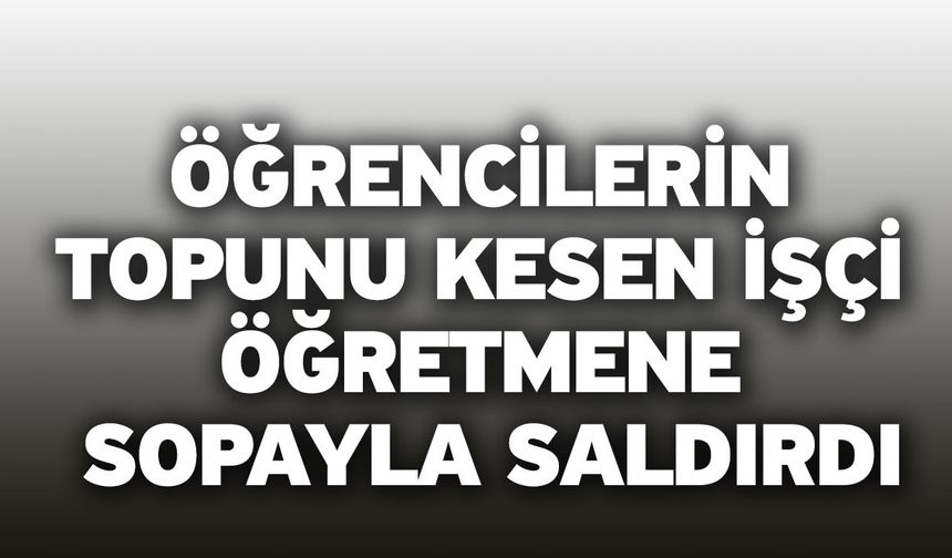 Öğrencilerin topunu kesen işçi öğretmene sopayla saldırdı