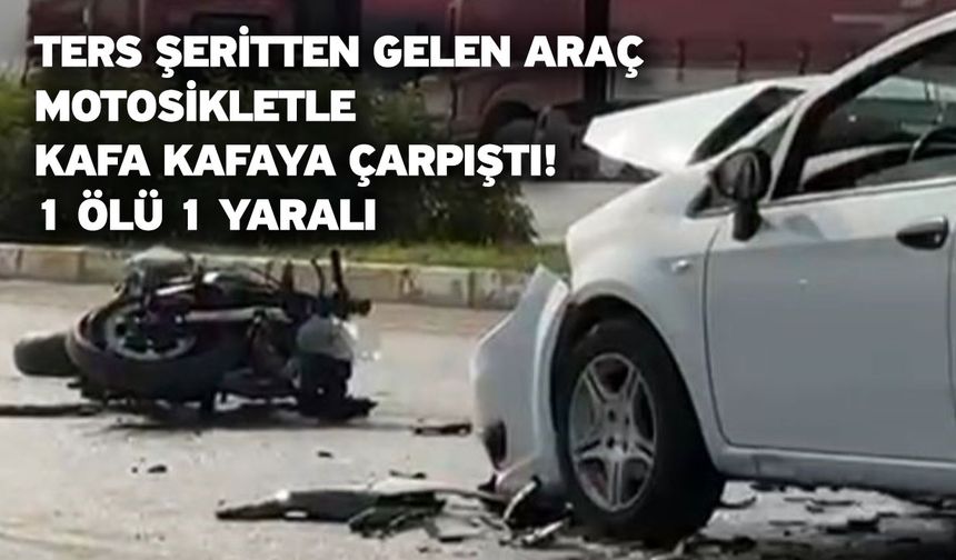 Ters şeritten gelen araç motosikletle kafa kafaya çarpıştı; 1 ölü 1 yaralı