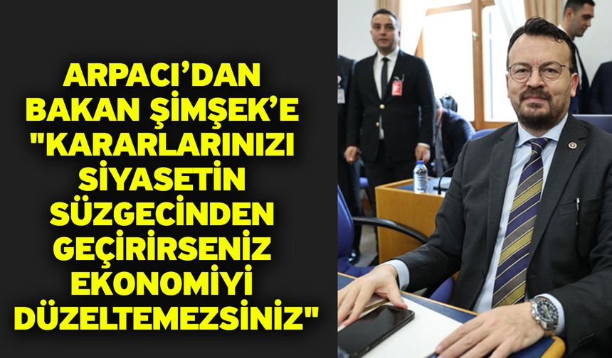 Arpacı’dan Bakan Şimşek’e "Kararlarınızı Siyasetin Süzgecinden Geçirirseniz Ekonomiyi Düzeltemezsiniz"